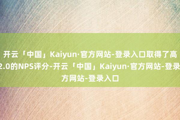 开云「中国」Kaiyun·官方网站-登录入口取得了高达82.0的NPS评分-开云「中国」Kaiyun·官方网站-登录入口