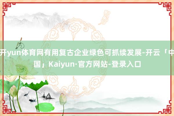 开yun体育网有用复古企业绿色可抓续发展-开云「中国」Kaiyun·官方网站-登录入口