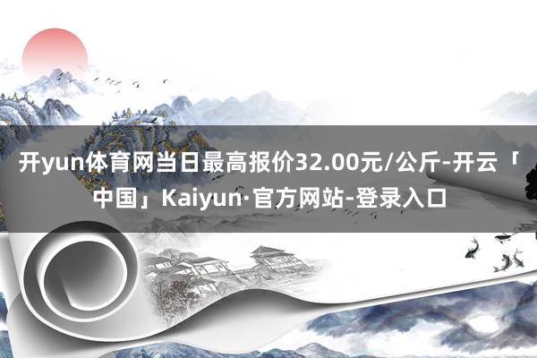 开yun体育网当日最高报价32.00元/公斤-开云「中国」Kaiyun·官方网站-登录入口