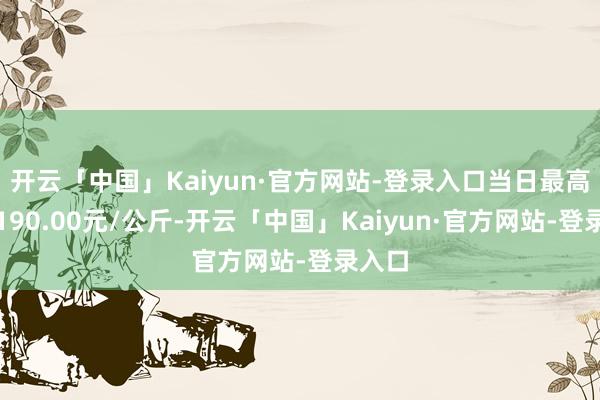 开云「中国」Kaiyun·官方网站-登录入口当日最高报价190.00元/公斤-开云「中国」Kaiyun·官方网站-登录入口