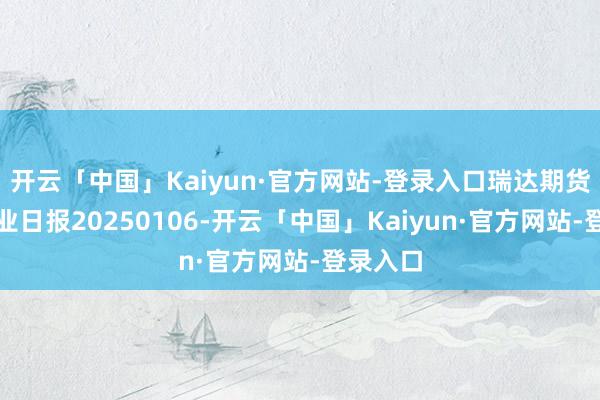 开云「中国」Kaiyun·官方网站-登录入口瑞达期货白糖产业日报20250106-开云「中国」Kaiyun·官方网站-登录入口