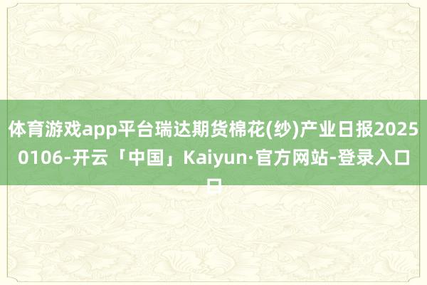 体育游戏app平台瑞达期货棉花(纱)产业日报20250106-开云「中国」Kaiyun·官方网站-登录入口