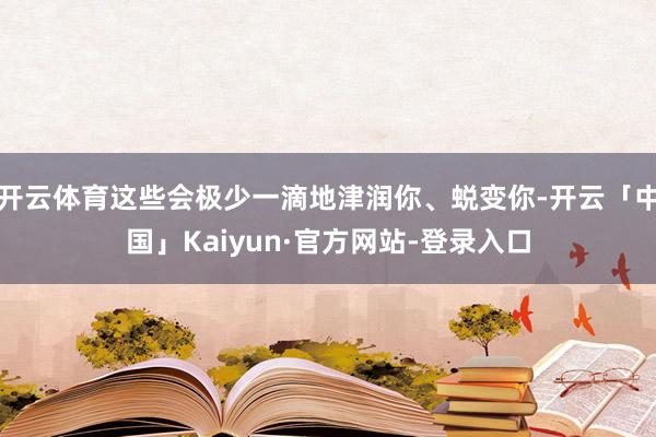 开云体育这些会极少一滴地津润你、蜕变你-开云「中国」Kaiyun·官方网站-登录入口