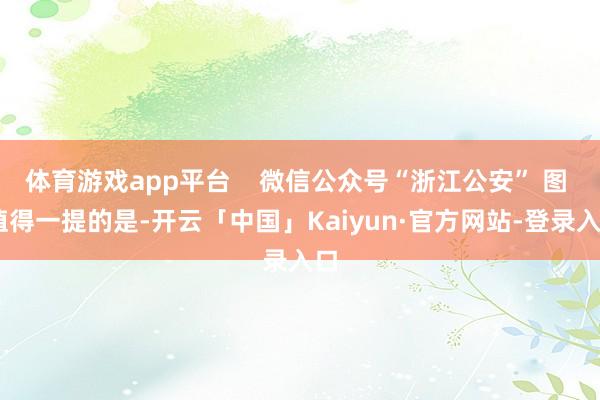 体育游戏app平台 微信公众号“浙江公安” 图 值得一提的是-开云「中国」Kaiyun·官方网站-登录入口