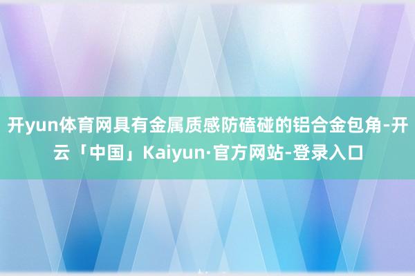 开yun体育网具有金属质感防磕碰的铝合金包角-开云「中国」Kaiyun·官方网站-登录入口
