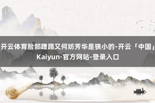 开云体育脸部蹧蹋又何妨芳华是狭小的-开云「中国」Kaiyun·官方网站-登录入口