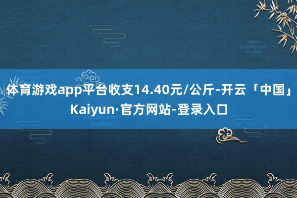 体育游戏app平台收支14.40元/公斤-开云「中国」Kaiyun·官方网站-登录入口