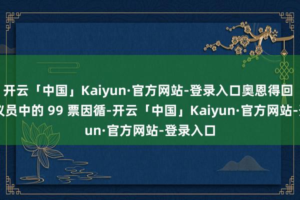 开云「中国」Kaiyun·官方网站-登录入口奥恩得回 128 名议员中的 99 票因循-开云「中国」Kaiyun·官方网站-登录入口