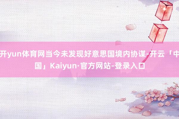 开yun体育网当今未发现好意思国境内协谋-开云「中国」Kaiyun·官方网站-登录入口