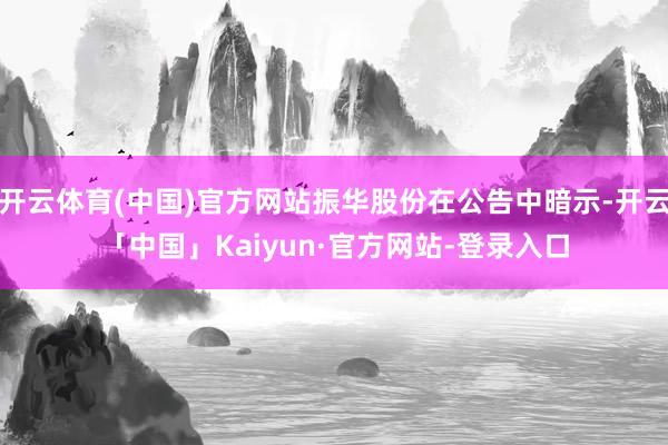 开云体育(中国)官方网站振华股份在公告中暗示-开云「中国」Kaiyun·官方网站-登录入口