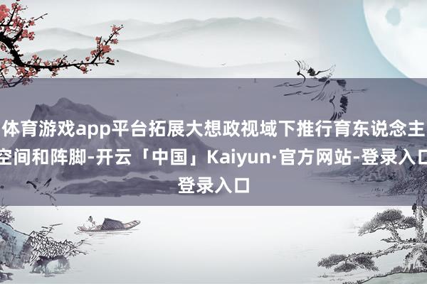 体育游戏app平台拓展大想政视域下推行育东说念主空间和阵脚-开云「中国」Kaiyun·官方网站-登录入口