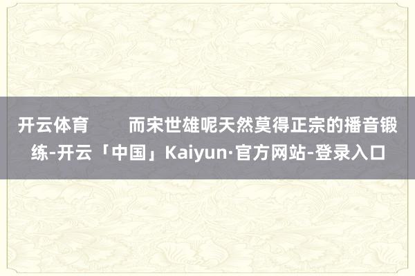 开云体育        而宋世雄呢天然莫得正宗的播音锻练-开云「中国」Kaiyun·官方网站-登录入口