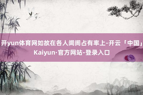 开yun体育网如故在各人阛阓占有率上-开云「中国」Kaiyun·官方网站-登录入口