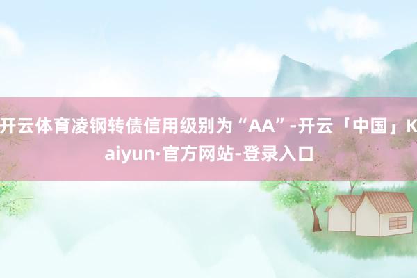 开云体育凌钢转债信用级别为“AA”-开云「中国」Kaiyun·官方网站-登录入口