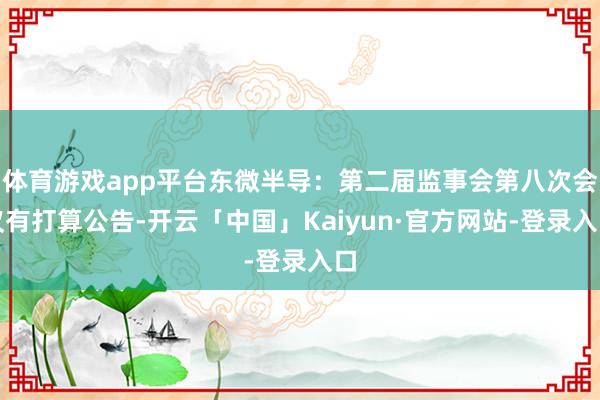 体育游戏app平台东微半导：第二届监事会第八次会议有打算公告-开云「中国」Kaiyun·官方网站-登录入口