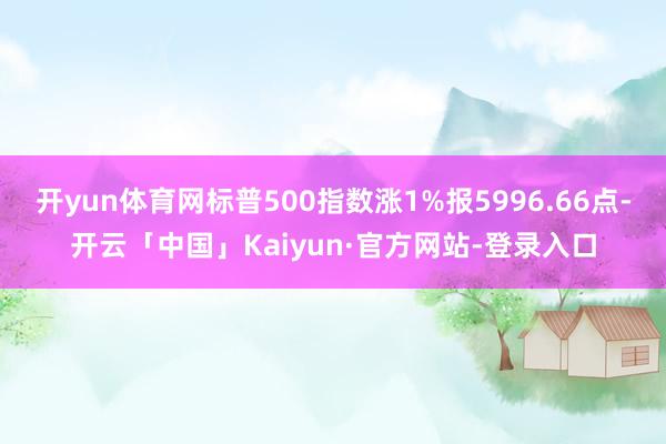 开yun体育网标普500指数涨1%报5996.66点-开云「中国」Kaiyun·官方网站-登录入口