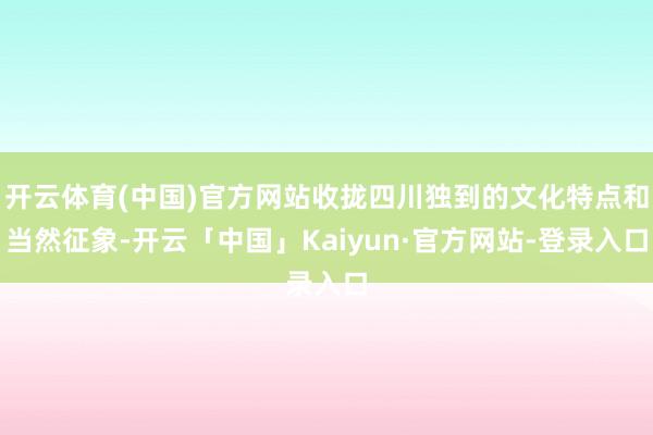 开云体育(中国)官方网站收拢四川独到的文化特点和当然征象-开云「中国」Kaiyun·官方网站-登录入口