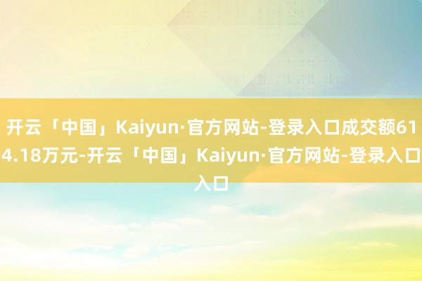 开云「中国」Kaiyun·官方网站-登录入口成交额614.18万元-开云「中国」Kaiyun·官方网站-登录入口