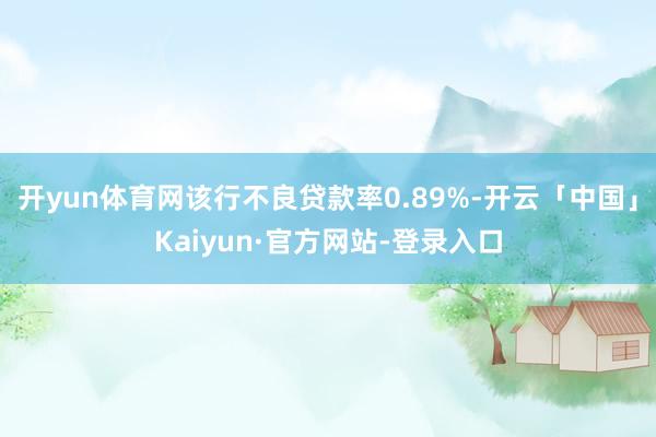 开yun体育网该行不良贷款率0.89%-开云「中国」Kaiyun·官方网站-登录入口