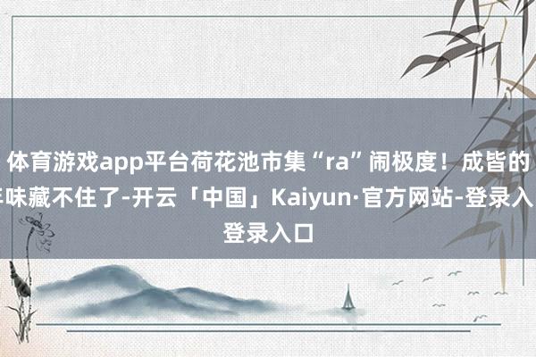 体育游戏app平台荷花池市集“ra”闹极度！成皆的年味藏不住了-开云「中国」Kaiyun·官方网站-登录入口