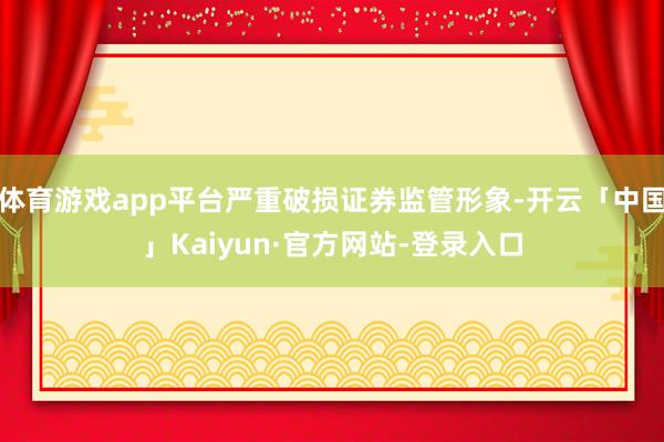 体育游戏app平台严重破损证券监管形象-开云「中国」Kaiyun·官方网站-登录入口