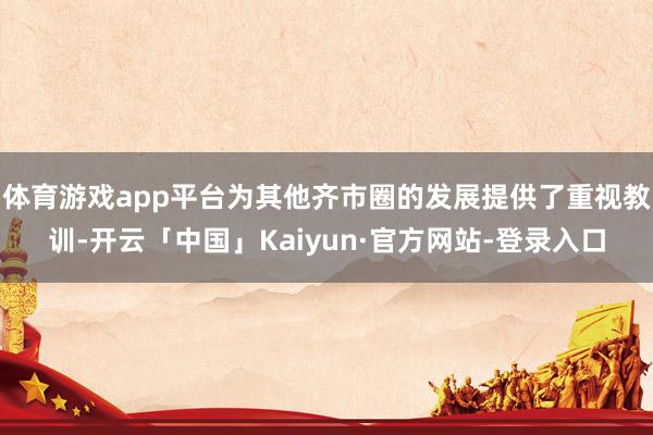 体育游戏app平台为其他齐市圈的发展提供了重视教训-开云「中国」Kaiyun·官方网站-登录入口