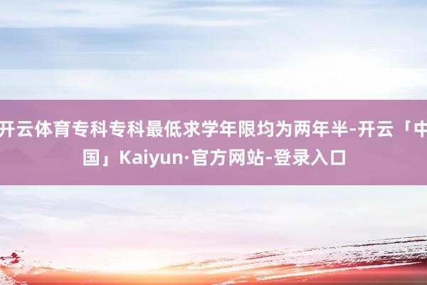 开云体育专科专科最低求学年限均为两年半-开云「中国」Kaiyun·官方网站-登录入口