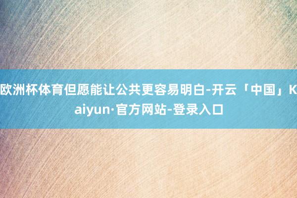 欧洲杯体育但愿能让公共更容易明白-开云「中国」Kaiyun·官方网站-登录入口
