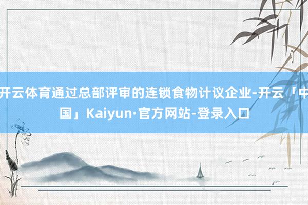开云体育通过总部评审的连锁食物计议企业-开云「中国」Kaiyun·官方网站-登录入口