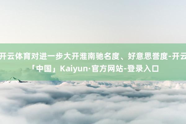 开云体育对进一步大开淮南驰名度、好意思誉度-开云「中国」Kaiyun·官方网站-登录入口