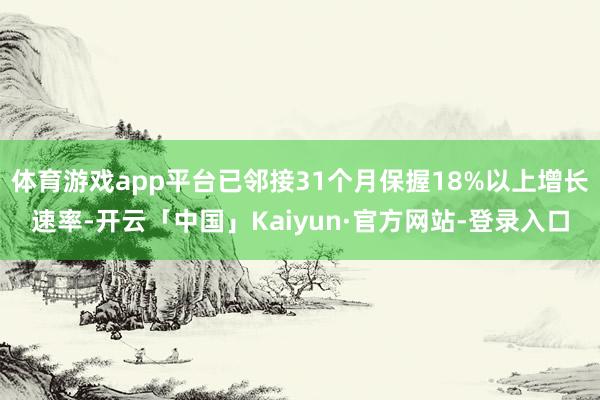 体育游戏app平台已邻接31个月保握18%以上增长速率-开云「中国」Kaiyun·官方网站-登录入口