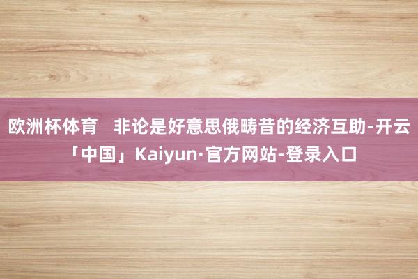 欧洲杯体育   非论是好意思俄畴昔的经济互助-开云「中国」Kaiyun·官方网站-登录入口