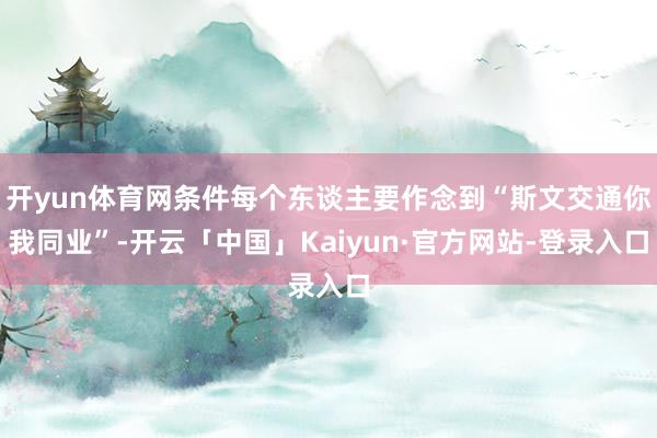 开yun体育网条件每个东谈主要作念到“斯文交通你我同业”-开云「中国」Kaiyun·官方网站-登录入口