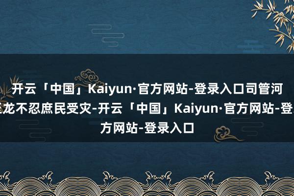 开云「中国」Kaiyun·官方网站-登录入口司管河汉的玉龙不忍庶民受灾-开云「中国」Kaiyun·官方网站-登录入口