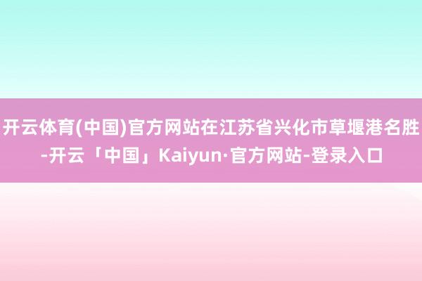 开云体育(中国)官方网站在江苏省兴化市草堰港名胜-开云「中国」Kaiyun·官方网站-登录入口