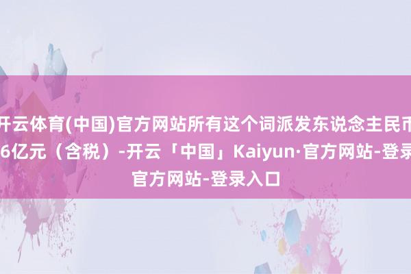 开云体育(中国)官方网站所有这个词派发东说念主民币19.36亿元（含税）-开云「中国」Kaiyun·官方网站-登录入口