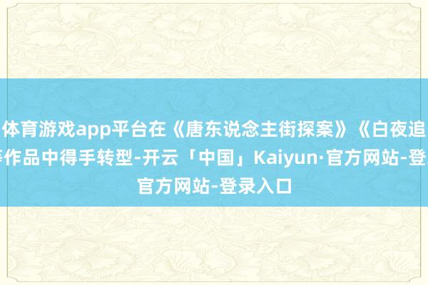 体育游戏app平台在《唐东说念主街探案》《白夜追凶》等作品中得手转型-开云「中国」Kaiyun·官方网站-登录入口