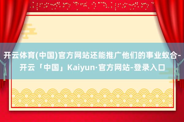 开云体育(中国)官方网站还能推广他们的事业蚁合-开云「中国」Kaiyun·官方网站-登录入口