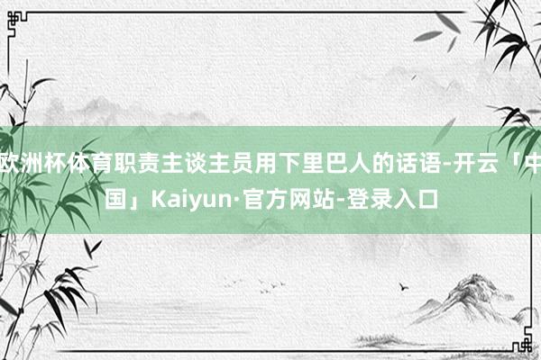 欧洲杯体育职责主谈主员用下里巴人的话语-开云「中国」Kaiyun·官方网站-登录入口
