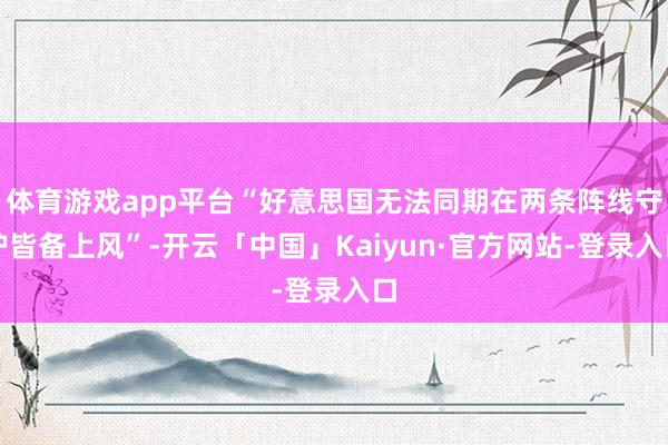 体育游戏app平台“好意思国无法同期在两条阵线守护皆备上风”-开云「中国」Kaiyun·官方网站-登录入口