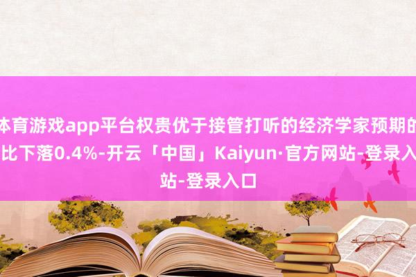 体育游戏app平台权贵优于接管打听的经济学家预期的环比下落0.4%-开云「中国」Kaiyun·官方网站-登录入口