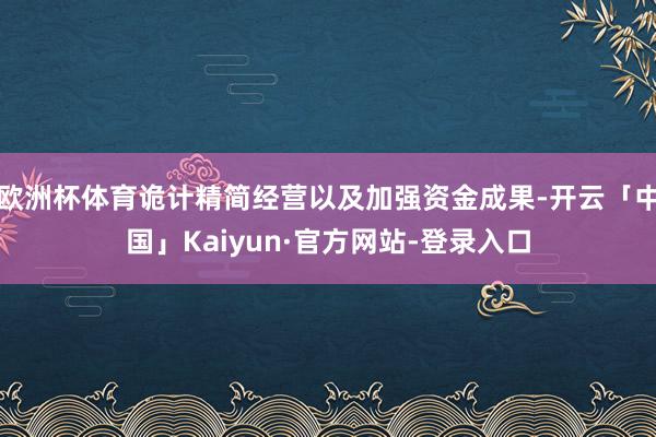 欧洲杯体育诡计精简经营以及加强资金成果-开云「中国」Kaiyun·官方网站-登录入口