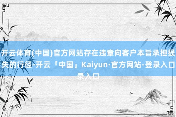 开云体育(中国)官方网站存在违章向客户本旨承担损失的行径-开云「中国」Kaiyun·官方网站-登录入口