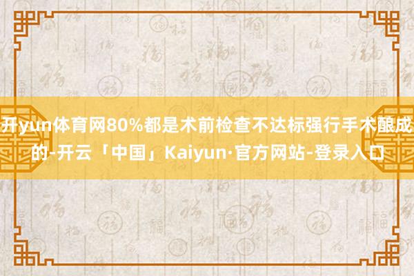 开yun体育网80%都是术前检查不达标强行手术酿成的-开云「中国」Kaiyun·官方网站-登录入口