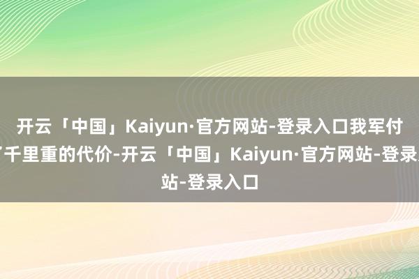 开云「中国」Kaiyun·官方网站-登录入口我军付出了千里重的代价-开云「中国」Kaiyun·官方网站-登录入口