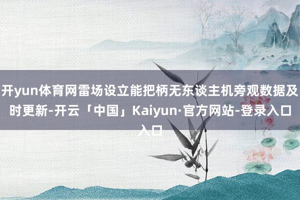 开yun体育网雷场设立能把柄无东谈主机旁观数据及时更新-开云「中国」Kaiyun·官方网站-登录入口