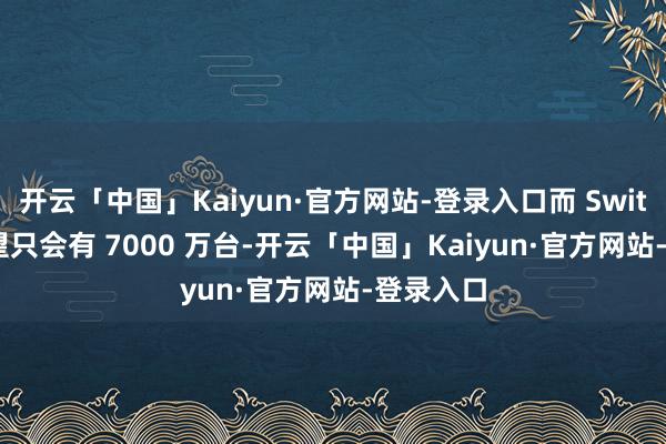 开云「中国」Kaiyun·官方网站-登录入口而 Switch 2 瞻望只会有 7000 万台-开云「中国」Kaiyun·官方网站-登录入口