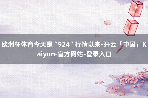 欧洲杯体育今天是“924”行情以来-开云「中国」Kaiyun·官方网站-登录入口