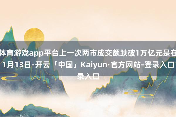 体育游戏app平台上一次两市成交额跌破1万亿元是在1月13日-开云「中国」Kaiyun·官方网站-登录入口
