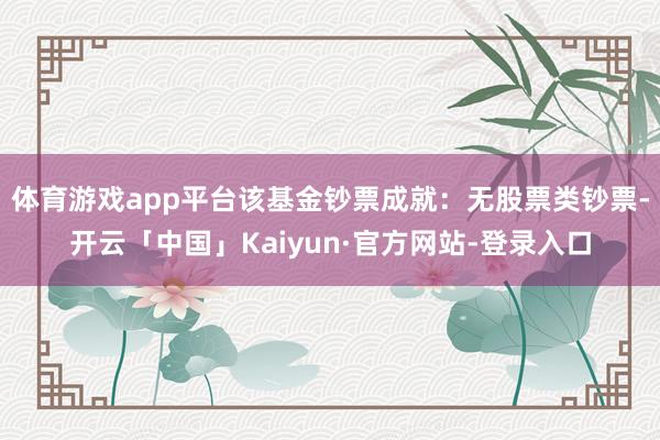 体育游戏app平台该基金钞票成就：无股票类钞票-开云「中国」Kaiyun·官方网站-登录入口